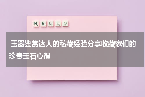  玉器鉴赏达人的私藏经验分享收藏家们的珍贵玉石心得