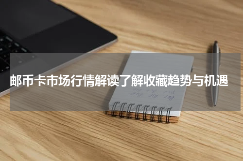  邮币卡市场行情解读了解收藏趋势与机遇