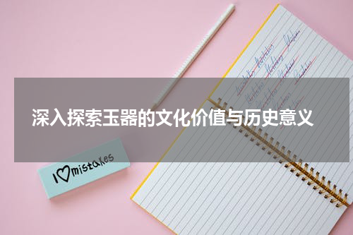  深入探索玉器的文化价值与历史意义