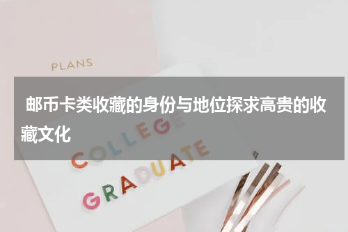  邮币卡类收藏的身份与地位探求高贵的收藏文化