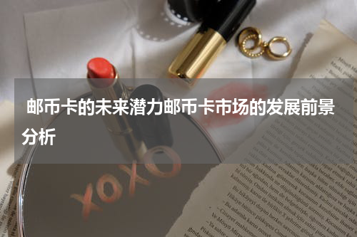  邮币卡的未来潜力邮币卡市场的发展前景分析