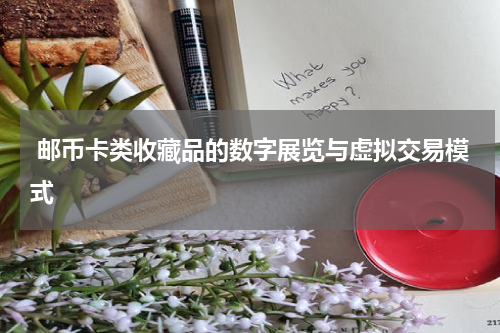  邮币卡类收藏品的数字展览与虚拟交易模式
