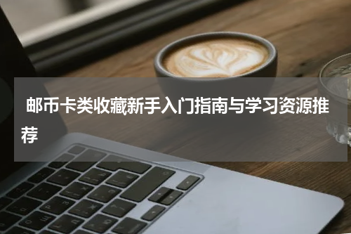  邮币卡类收藏新手入门指南与学习资源推荐