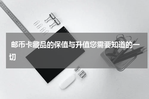  邮币卡藏品的保值与升值您需要知道的一切