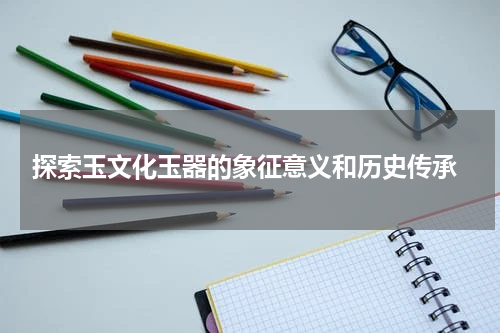  探索玉文化玉器的象征意义和历史传承