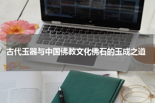  古代玉器与中国佛教文化佛石的玉成之道