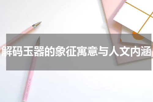 解码玉器的象征寓意与人文内涵