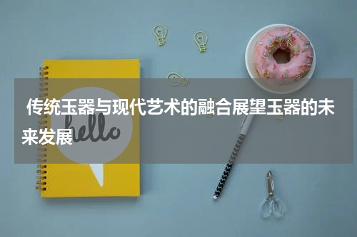  传统玉器与现代艺术的融合展望玉器的未来发展