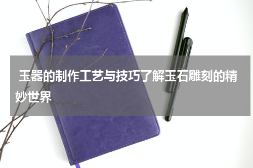  玉器的制作工艺与技巧了解玉石雕刻的精妙世界