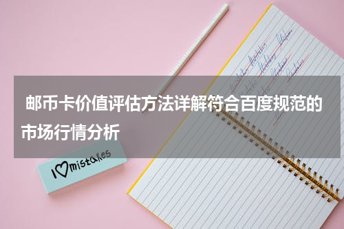  邮币卡价值评估方法详解符合百度规范的市场行情分析