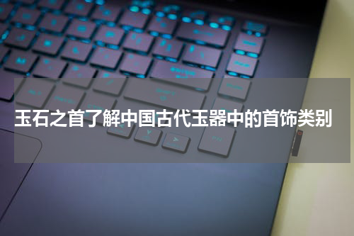  玉石之首了解中国古代玉器中的首饰类别