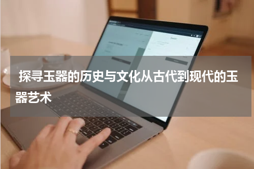  探寻玉器的历史与文化从古代到现代的玉器艺术
