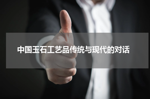  中国玉石工艺品传统与现代的对话