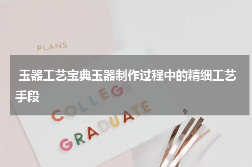  玉器工艺宝典玉器制作过程中的精细工艺手段