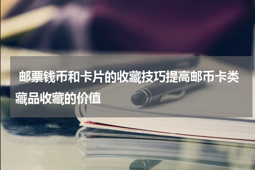  邮票钱币和卡片的收藏技巧提高邮币卡类藏品收藏的价值
