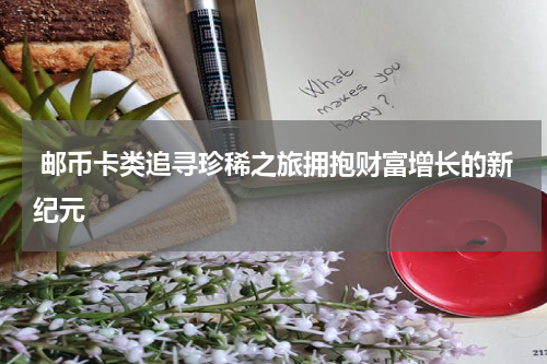  邮币卡类追寻珍稀之旅拥抱财富增长的新纪元