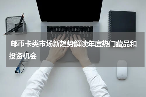  邮币卡类市场新趋势解读年度热门藏品和投资机会