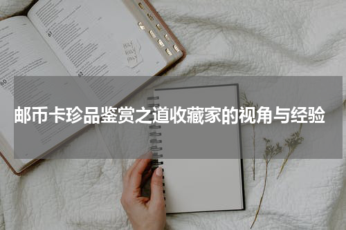  邮币卡珍品鉴赏之道收藏家的视角与经验