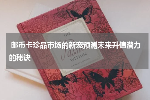  邮币卡珍品市场的新宠预测未来升值潜力的秘诀