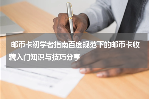  邮币卡初学者指南百度规范下的邮币卡收藏入门知识与技巧分享