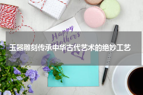  玉器雕刻传承中华古代艺术的绝妙工艺