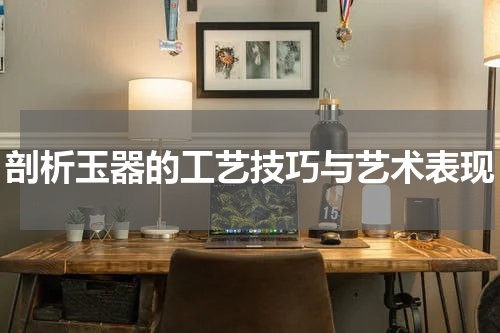 剖析玉器的工艺技巧与艺术表现
