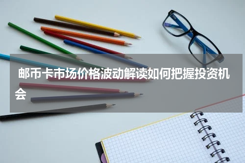  邮币卡市场价格波动解读如何把握投资机会