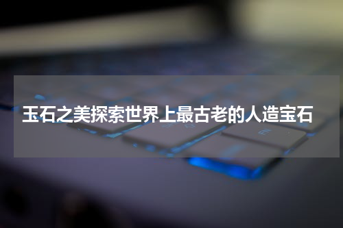  玉石之美探索世界上最古老的人造宝石