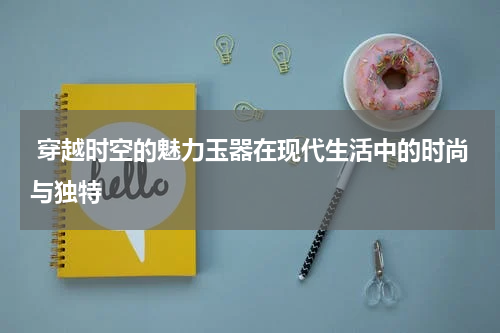  穿越时空的魅力玉器在现代生活中的时尚与独特