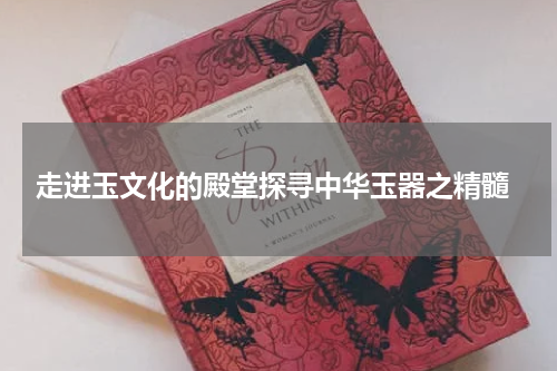  走进玉文化的殿堂探寻中华玉器之精髓