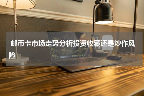  邮币卡市场走势分析投资收藏还是炒作风险