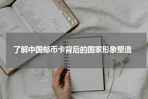  了解中国邮币卡背后的国家形象塑造