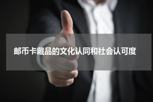  邮币卡藏品的文化认同和社会认可度