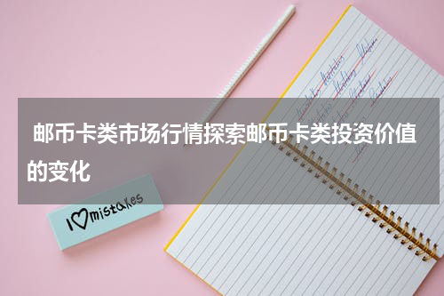  邮币卡类市场行情探索邮币卡类投资价值的变化