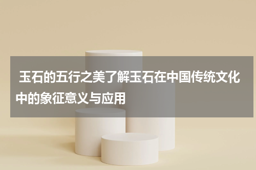  玉石的五行之美了解玉石在中国传统文化中的象征意义与应用