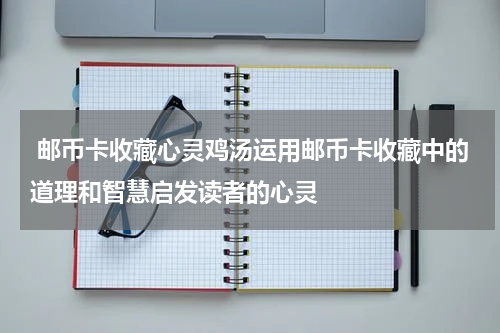  邮币卡收藏心灵鸡汤运用邮币卡收藏中的道理和智慧启发读者的心灵