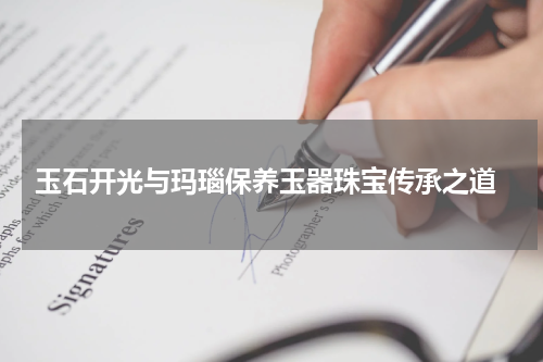  玉石开光与玛瑙保养玉器珠宝传承之道