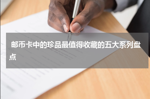  邮币卡中的珍品最值得收藏的五大系列盘点