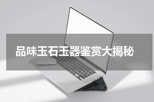  品味玉石玉器鉴赏大揭秘