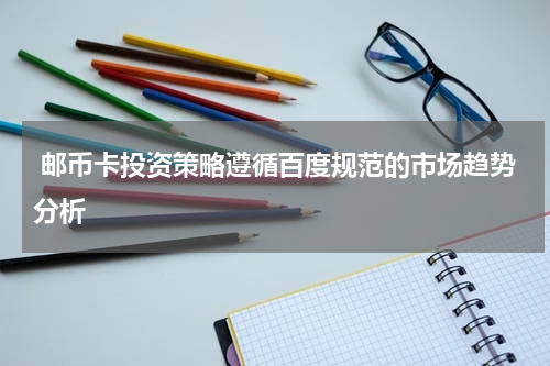  邮币卡投资策略遵循百度规范的市场趋势分析