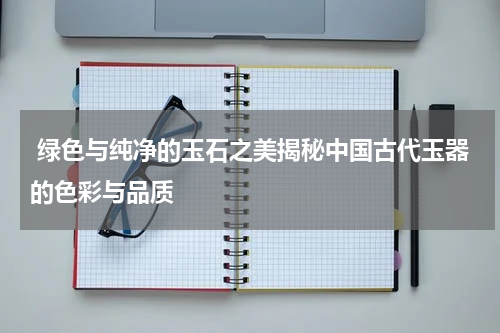  绿色与纯净的玉石之美揭秘中国古代玉器的色彩与品质