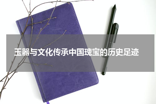  玉器与文化传承中国瑰宝的历史足迹
