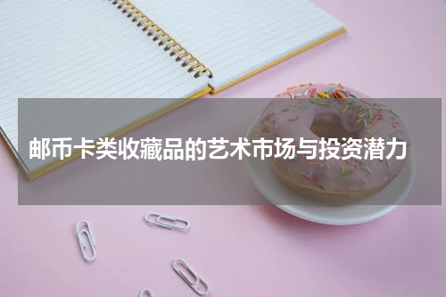  邮币卡类收藏品的艺术市场与投资潜力