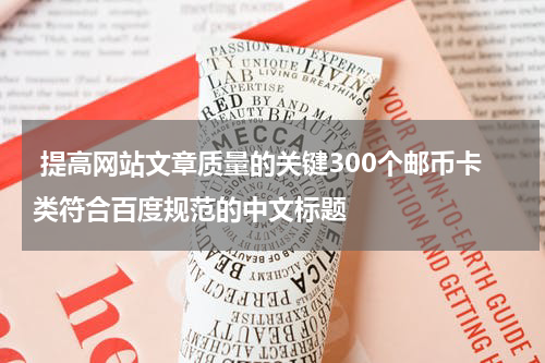  提高网站文章质量的关键300个邮币卡类符合百度规范的中文标题