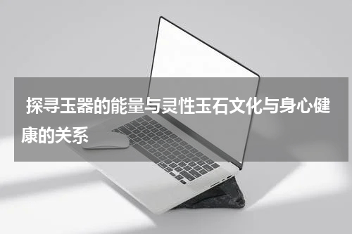 探寻玉器的能量与灵性玉石文化与身心健康的关系