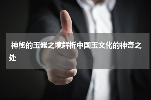  神秘的玉器之境解析中国玉文化的神奇之处