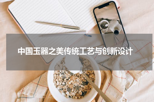  中国玉器之美传统工艺与创新设计