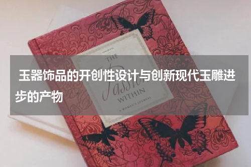  玉器饰品的开创性设计与创新现代玉雕进步的产物