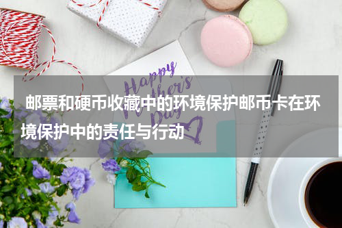 邮票和硬币收藏中的环境保护邮币卡在环境保护中的责任与行动