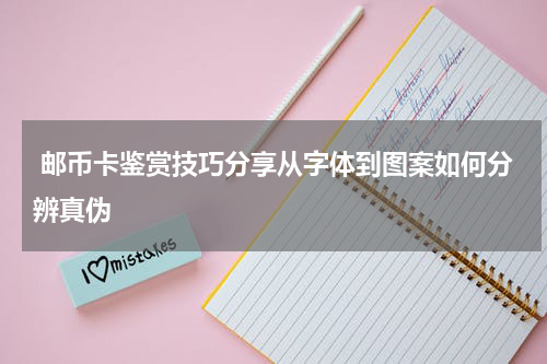  邮币卡鉴赏技巧分享从字体到图案如何分辨真伪